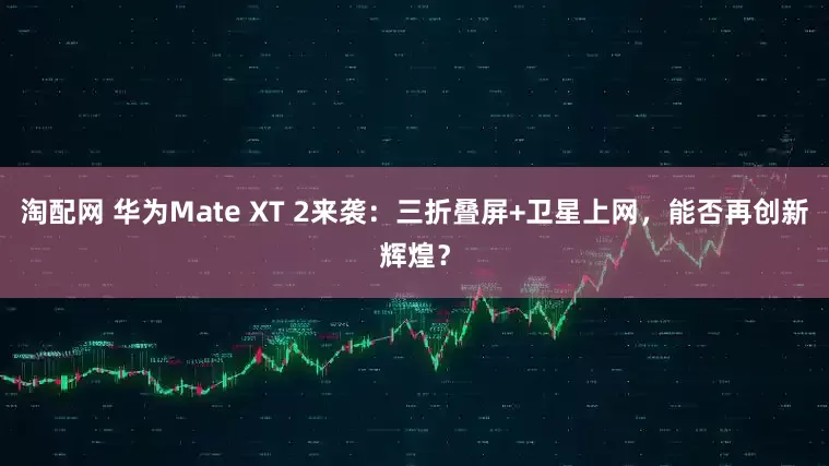 淘配网 华为Mate XT 2来袭：三折叠屏+卫星上网，能否再创新辉煌？
