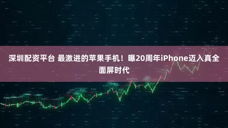 深圳配资平台 最激进的苹果手机！曝20周年iPhone迈入真全面屏时代