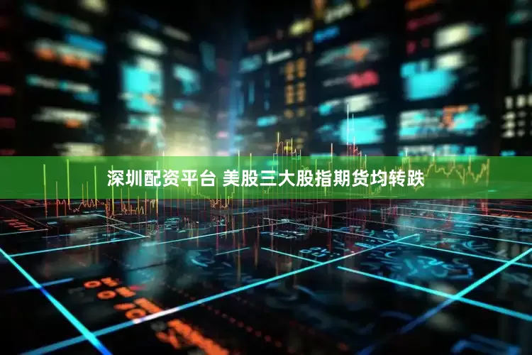 深圳配资平台 美股三大股指期货均转跌