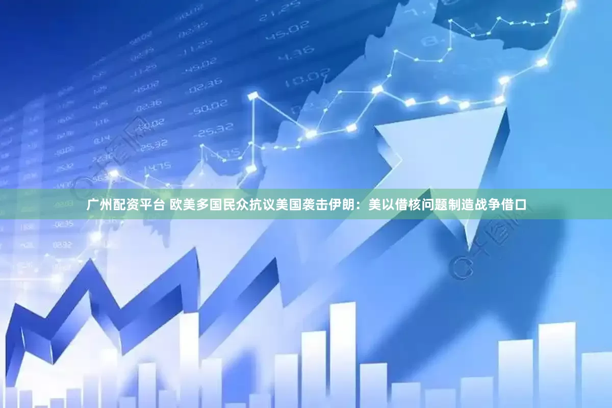 广州配资平台 欧美多国民众抗议美国袭击伊朗：美以借核问题制造战争借口