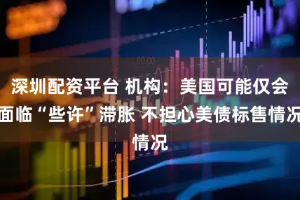 深圳配资平台 机构：美国可能仅会面临“些许”滞胀 不担心美债标售情况