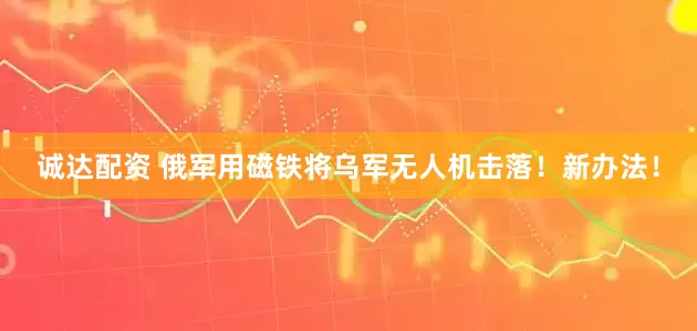 诚达配资 俄军用磁铁将乌军无人机击落！新办法！