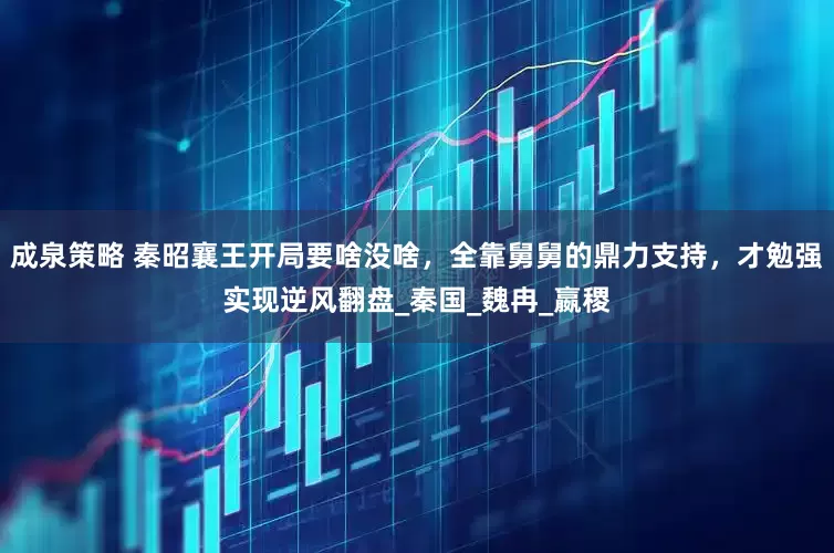 成泉策略 秦昭襄王开局要啥没啥，全靠舅舅的鼎力支持，才勉强实现逆风翻盘_秦国_魏冉_嬴稷