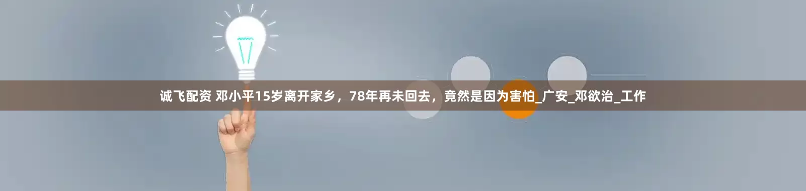 诚飞配资 邓小平15岁离开家乡，78年再未回去，竟然是因为害怕_广安_邓欲治_工作