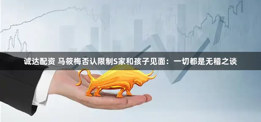 诚达配资 马筱梅否认限制S家和孩子见面：一切都是无稽之谈