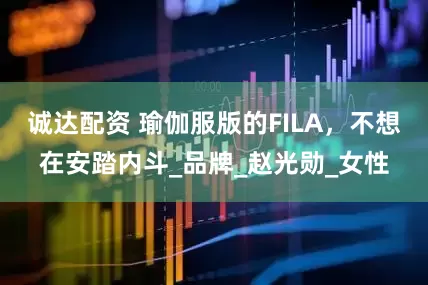 诚达配资 瑜伽服版的FILA，不想在安踏内斗_品牌_赵光勋_女性