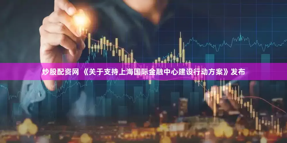 炒股配资网 《关于支持上海国际金融中心建设行动方案》发布