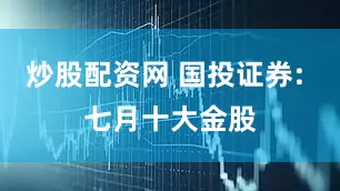 炒股配资网 国投证券: 七月十大金股
