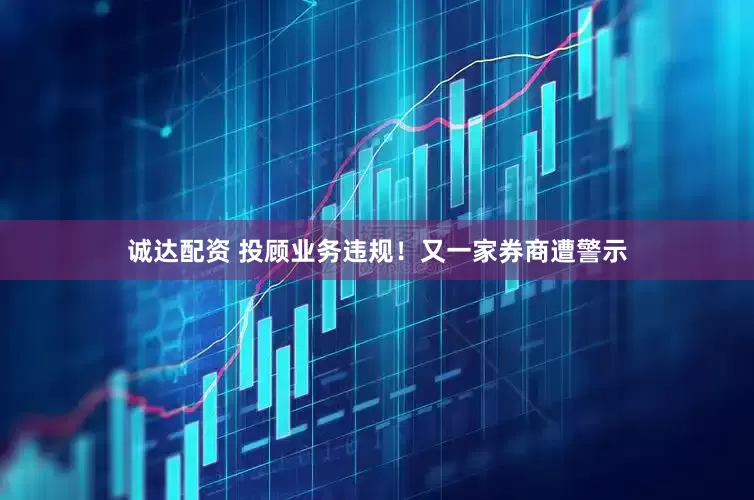 诚达配资 投顾业务违规！又一家券商遭警示
