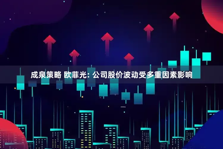 成泉策略 欧菲光: 公司股价波动受多重因素影响