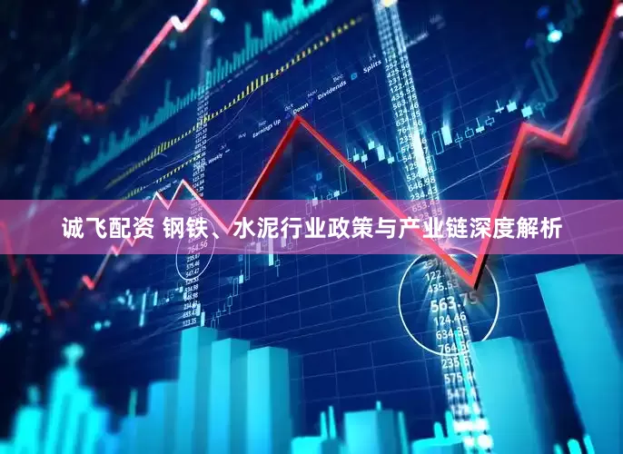 诚飞配资 钢铁、水泥行业政策与产业链深度解析