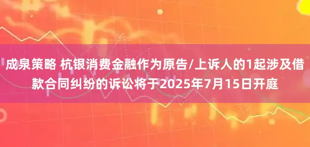 成泉策略 杭银消费金融作为原告/上诉人的1起涉及借款合同纠纷的诉讼将于2025年7月15日开庭