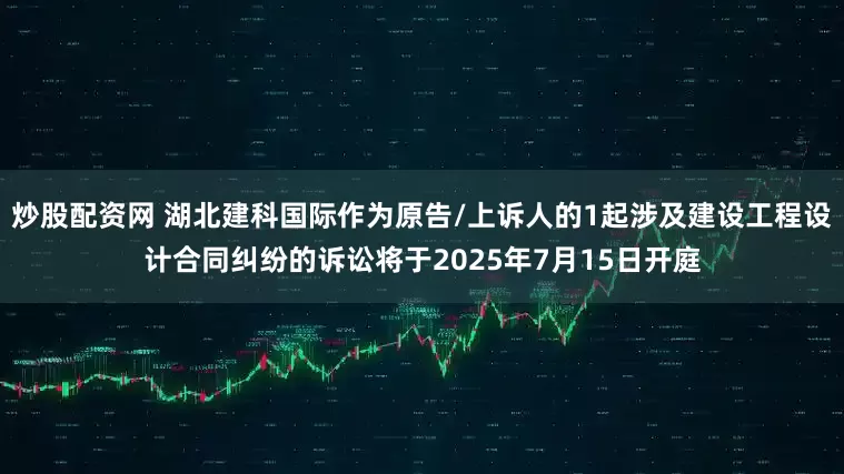 炒股配资网 湖北建科国际作为原告/上诉人的1起涉及建设工程设计合同纠纷的诉讼将于2025年7月15日开庭