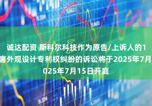 诚达配资 斯科尔科技作为原告/上诉人的1起涉及侵害外观设计专利权纠纷的诉讼将于2025年7月15日开庭