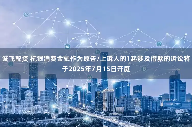 诚飞配资 杭银消费金融作为原告/上诉人的1起涉及借款的诉讼将于2025年7月15日开庭