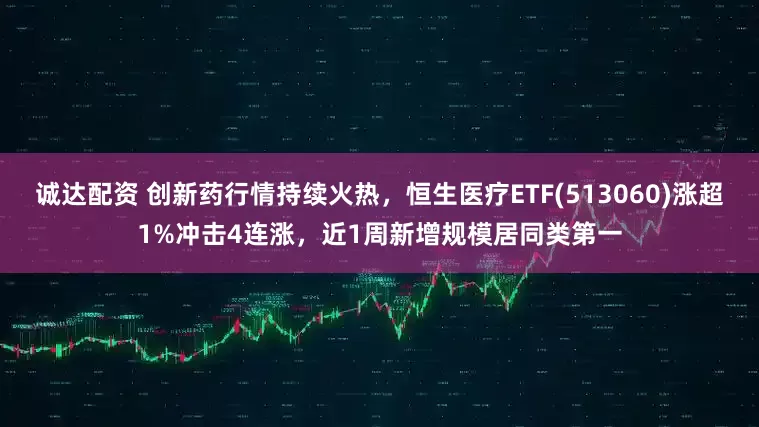 诚达配资 创新药行情持续火热，恒生医疗ETF(513060)涨超1%冲击4连涨，近1周新增规模居同类第一