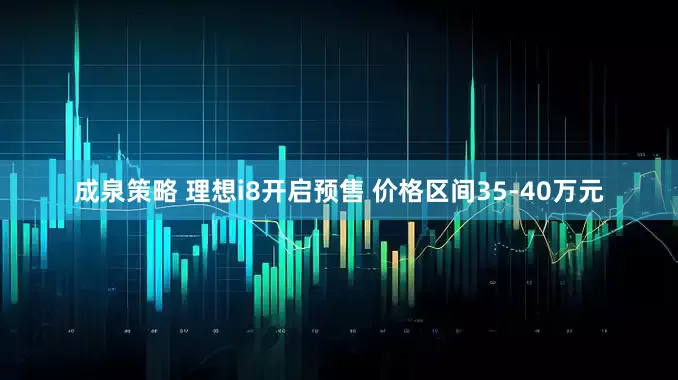 成泉策略 理想i8开启预售 价格区间35-40万元