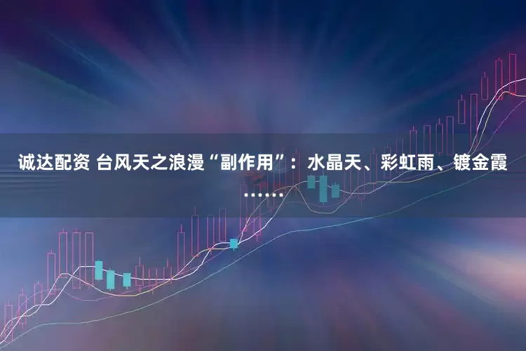 诚达配资 台风天之浪漫“副作用”：水晶天、彩虹雨、镀金霞……