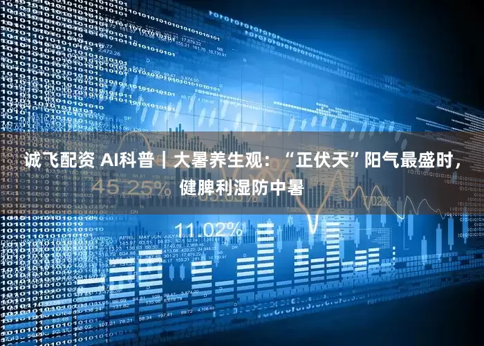 诚飞配资 AI科普｜大暑养生观：“正伏天”阳气最盛时，健脾利湿防中暑