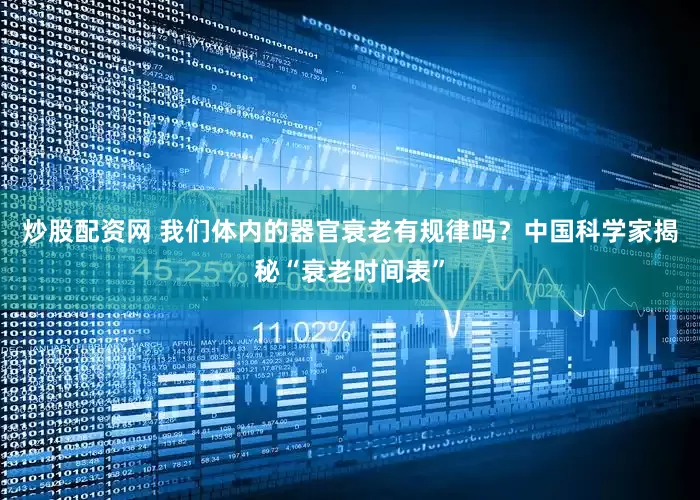 炒股配资网 我们体内的器官衰老有规律吗？中国科学家揭秘“衰老时间表”