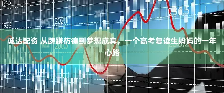 诚达配资 从踌躇彷徨到梦想成真，一个高考复读生妈妈的一年心路