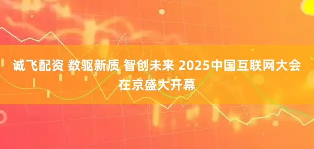 诚飞配资 数驱新质 智创未来 2025中国互联网大会在京盛大开幕