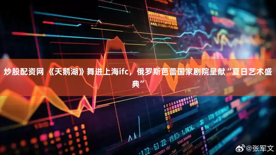 炒股配资网 《天鹅湖》舞进上海ifc，俄罗斯芭蕾国家剧院呈献“夏日艺术盛典”