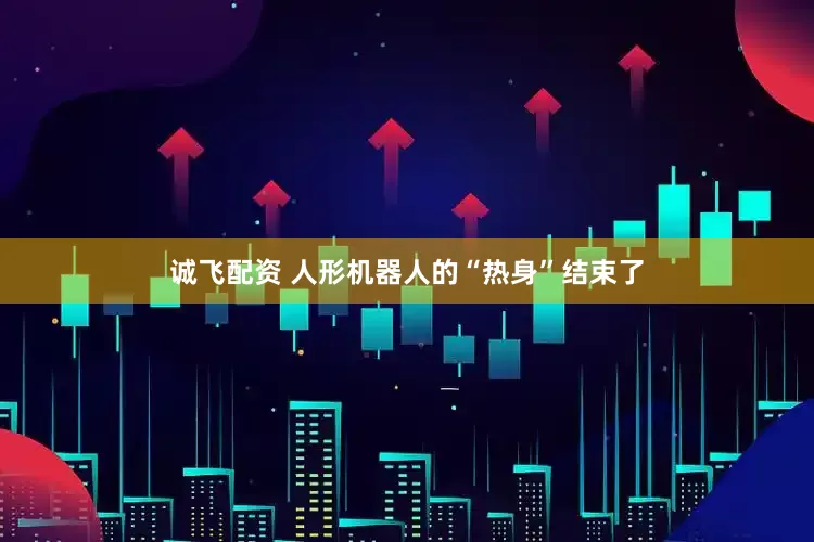 诚飞配资 人形机器人的“热身”结束了