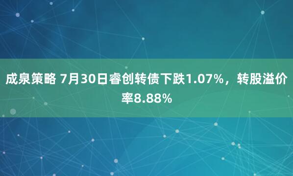 成泉策略 7月30日睿创转债下跌1.07%，转股溢价率8.88%