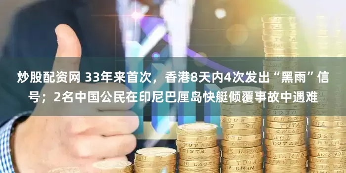 炒股配资网 33年来首次，香港8天内4次发出“黑雨”信号；2名中国公民在印尼巴厘岛快艇倾覆事故中遇难