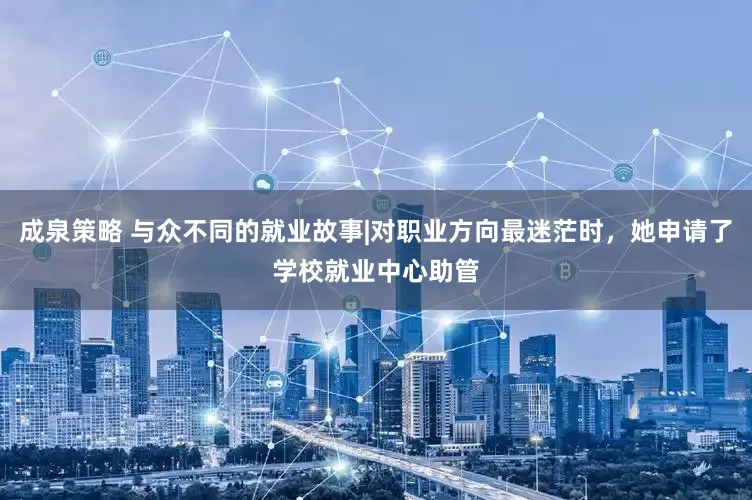 成泉策略 与众不同的就业故事|对职业方向最迷茫时，她申请了学校就业中心助管