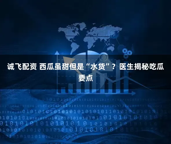 诚飞配资 西瓜虽甜但是“水货”？医生揭秘吃瓜要点