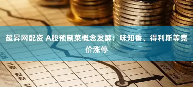 超昇网配资 A股预制菜概念发酵：味知香、得利斯等竞价涨停