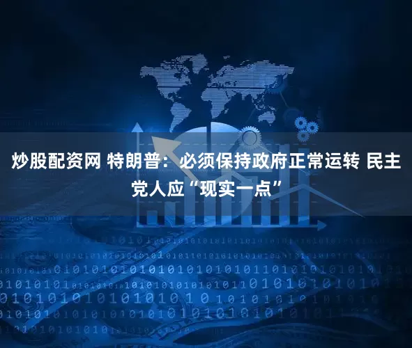 炒股配资网 特朗普：必须保持政府正常运转 民主党人应“现实一点”