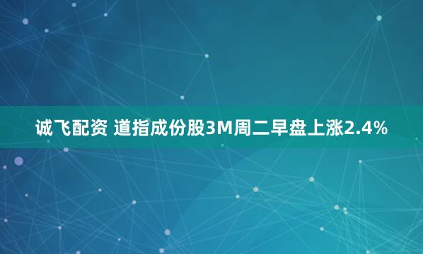诚飞配资 道指成份股3M周二早盘上涨2.4%