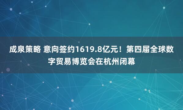 成泉策略 意向签约1619.8亿元！第四届全球数字贸易博览会在杭州闭幕