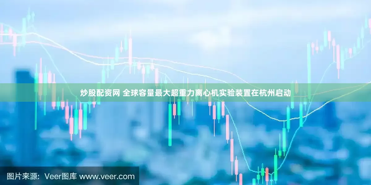 炒股配资网 全球容量最大超重力离心机实验装置在杭州启动