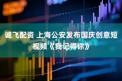诚飞配资 上海公安发布国庆创意短视频《我记得你》