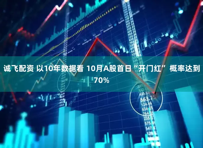 诚飞配资 以10年数据看 10月A股首日“开门红” 概率达到70%