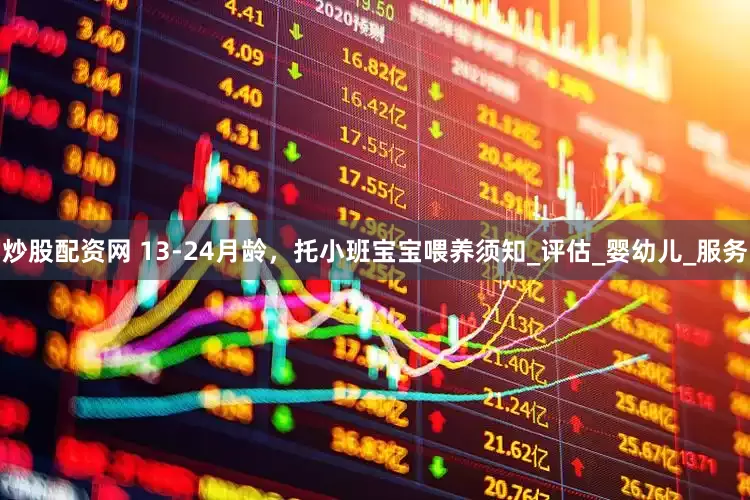 炒股配资网 13-24月龄,托小班宝宝喂养须知_评估_婴幼儿_服务