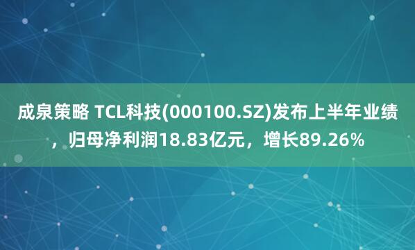 成泉策略 TCL科技(000100.SZ)发布上半年业绩，归母净利润18.83亿元，增长89.26%