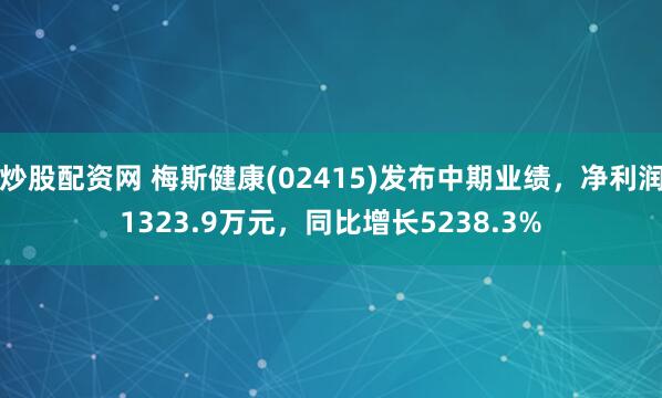 炒股配资网 梅斯健康(02415)发布中期业绩,净利润1323.9万元,同比增长5238.3%
