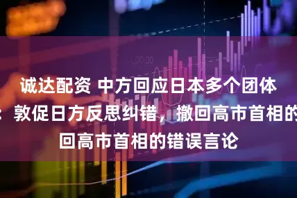 诚达配资 中方回应日本多个团体请求访华:敦促日方反思纠错,撤回高市首相的错误言论