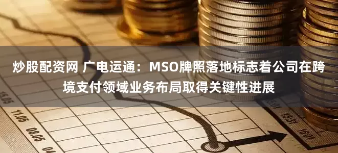 炒股配资网 广电运通:MSO牌照落地标志着公司在跨境支付领域业务布局取得关键性进展