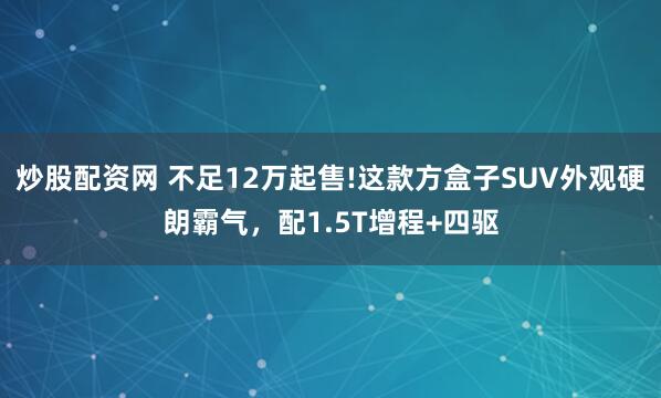 炒股配资网 不足12万起售!这款方盒子SUV外观硬朗霸气，配1.5T增程+四驱