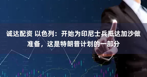 诚达配资 以色列：开始为印尼士兵抵达加沙做准备，这是特朗普计划的一部分