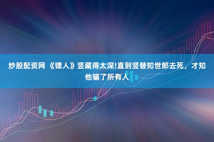 炒股配资网 《镖人》竖藏得太深!直到竖替知世郎去死，才知他骗了所有人