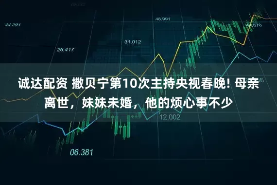 诚达配资 撒贝宁第10次主持央视春晚! 母亲离世，妹妹未婚，他的烦心事不少