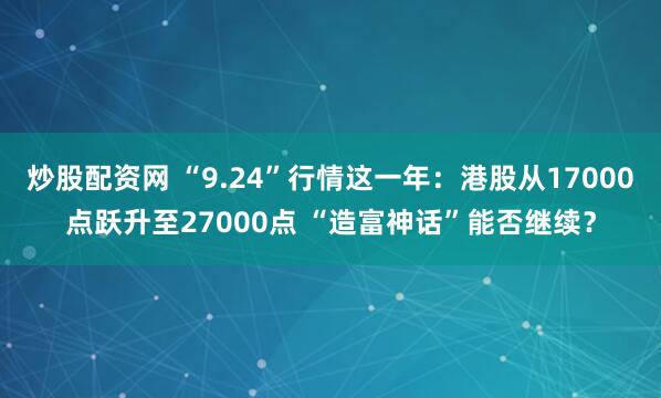 炒股配资网 “9.24”行情这一年：港股从17000点跃升至27000点 “造富神话”能否继续？