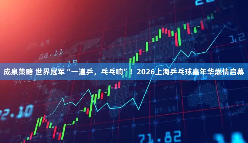 成泉策略 世界冠军“一道乒，乓乓响”！2026上海乒乓球嘉年华燃情启幕